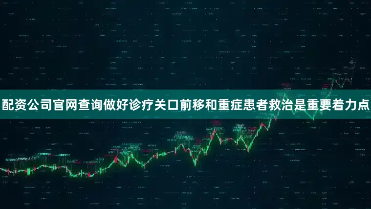 配资公司官网查询做好诊疗关口前移和重症患者救治是重要着力点
