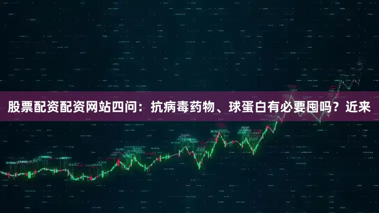 股票配资配资网站　　四问：抗病毒药物、球蛋白有必要囤吗？　　近来