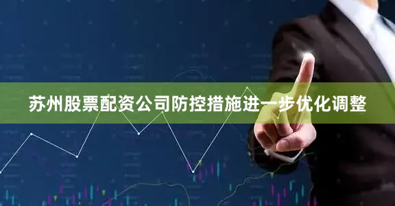 苏州股票配资公司防控措施进一步优化调整