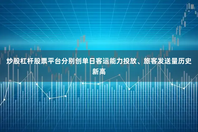 炒股杠杆股票平台分别创单日客运能力投放、旅客发送量历史新高