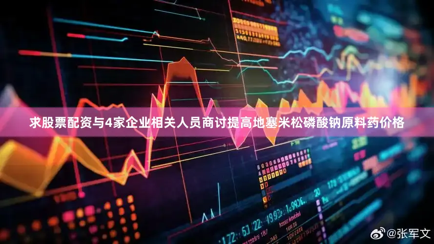 求股票配资与4家企业相关人员商讨提高地塞米松磷酸钠原料药价格