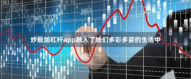 炒股加杠杆app融入了她们多彩多姿的生活中