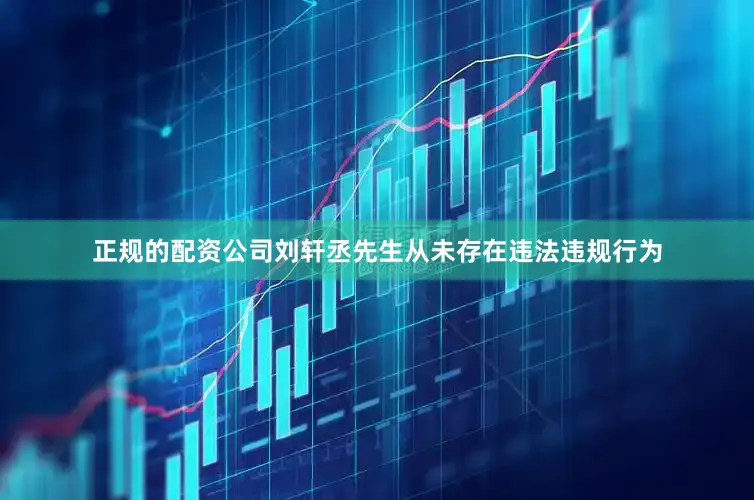 正规的配资公司刘轩丞先生从未存在违法违规行为