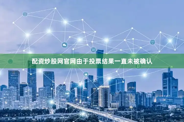 配资炒股网官网由于投票结果一直未被确认