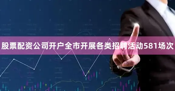 股票配资公司开户全市开展各类招聘活动581场次