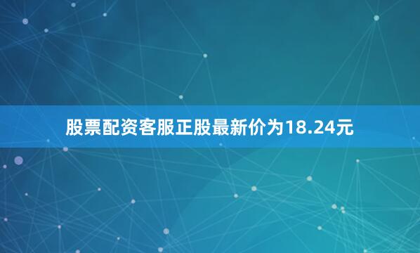 股票配资客服正股最新价为18.24元