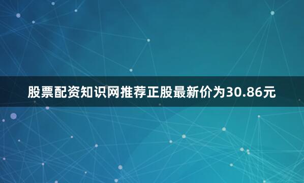 股票配资知识网推荐正股最新价为30.86元