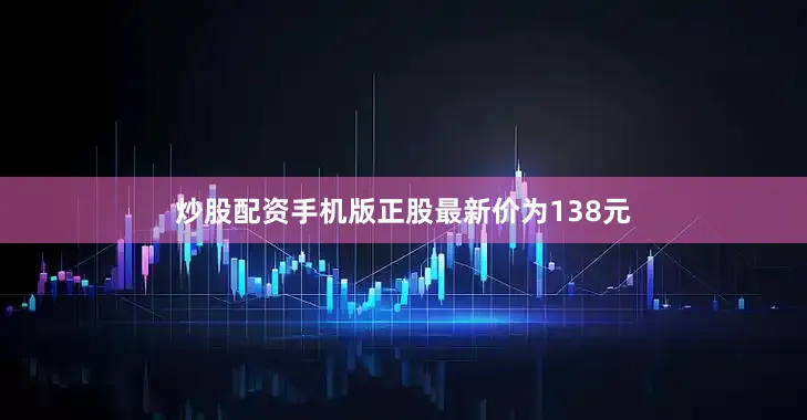 炒股配资手机版正股最新价为138元