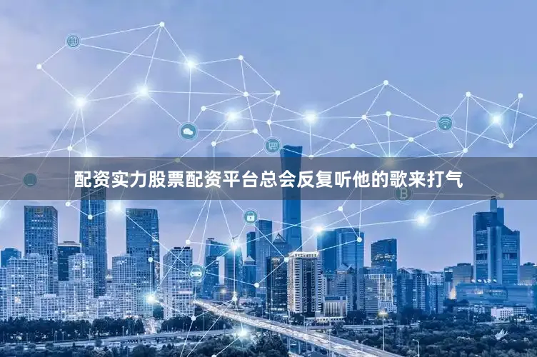 配资实力股票配资平台总会反复听他的歌来打气