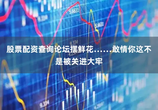 股票配资查询论坛摆鲜花……敢情你这不是被关进大牢