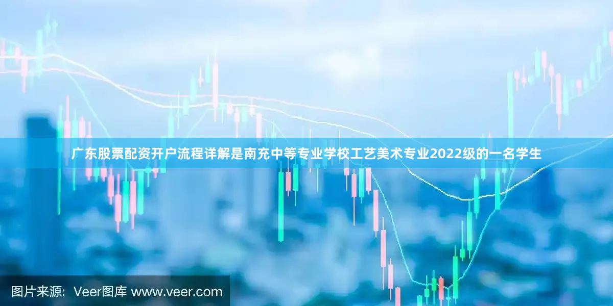 广东股票配资开户流程详解是南充中等专业学校工艺美术专业2022级的一名学生