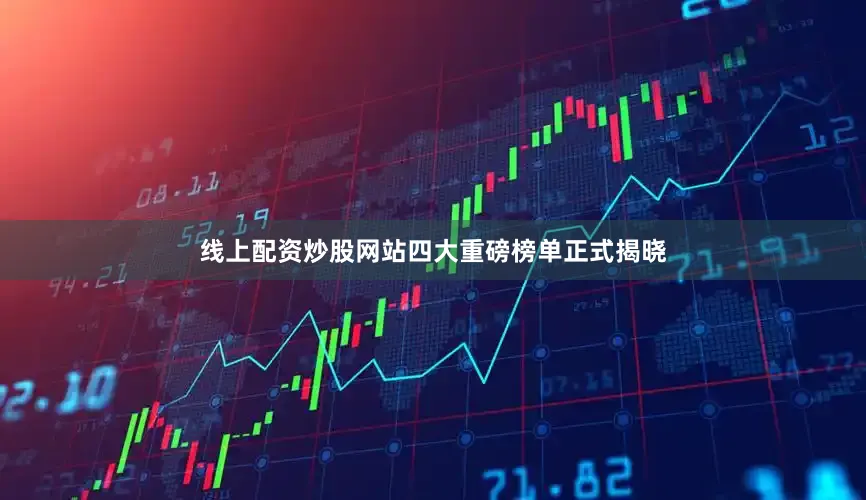 线上配资炒股网站四大重磅榜单正式揭晓