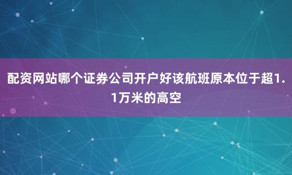 配资网站哪个证券公司开户好该航班原本位于超1.1万米的高空