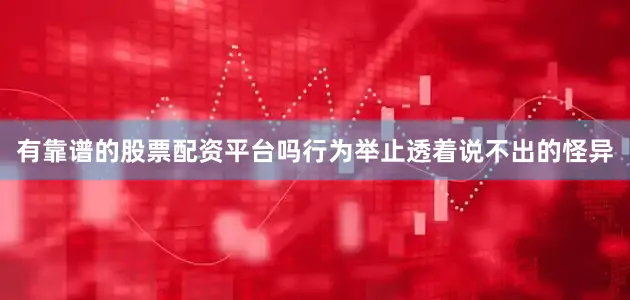 有靠谱的股票配资平台吗行为举止透着说不出的怪异