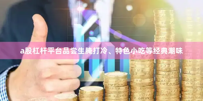 a股杠杆平台品尝生腌打冷、特色小吃等经典潮味