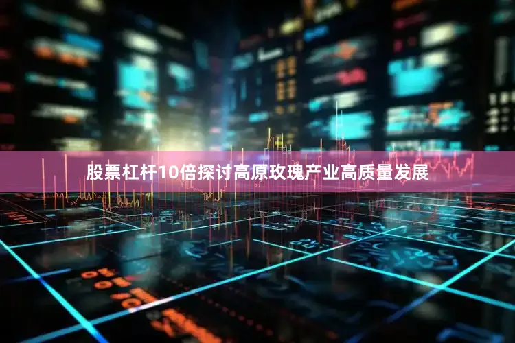 股票杠杆10倍探讨高原玫瑰产业高质量发展