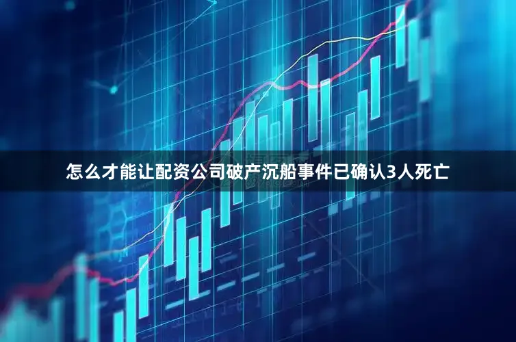 怎么才能让配资公司破产沉船事件已确认3人死亡
