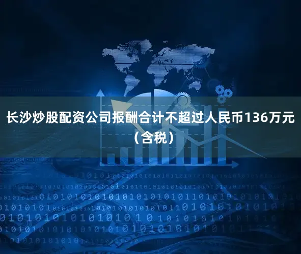 长沙炒股配资公司报酬合计不超过人民币136万元（含税）
