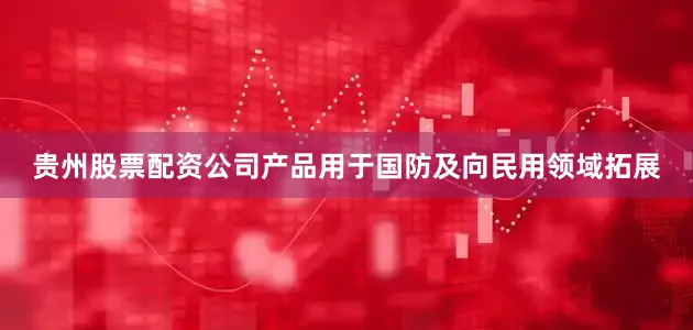 贵州股票配资公司产品用于国防及向民用领域拓展