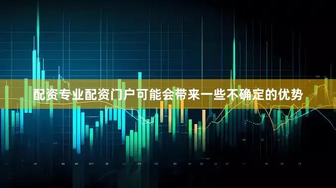 配资专业配资门户可能会带来一些不确定的优势