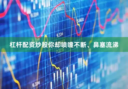 杠杆配资炒股你却喷嚏不断、鼻塞流涕