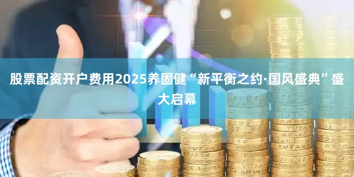 股票配资开户费用2025养固健“新平衡之约·国风盛典”盛大启幕