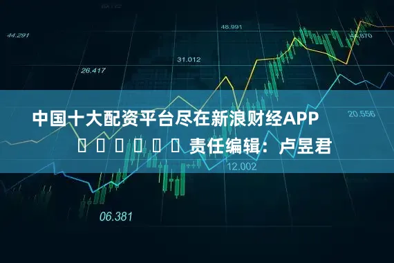 中国十大配资平台尽在新浪财经APP            						责任编辑：卢昱君