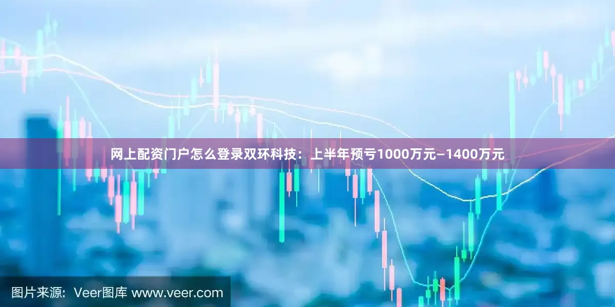 网上配资门户怎么登录　　双环科技：上半年预亏1000万元—1400万元