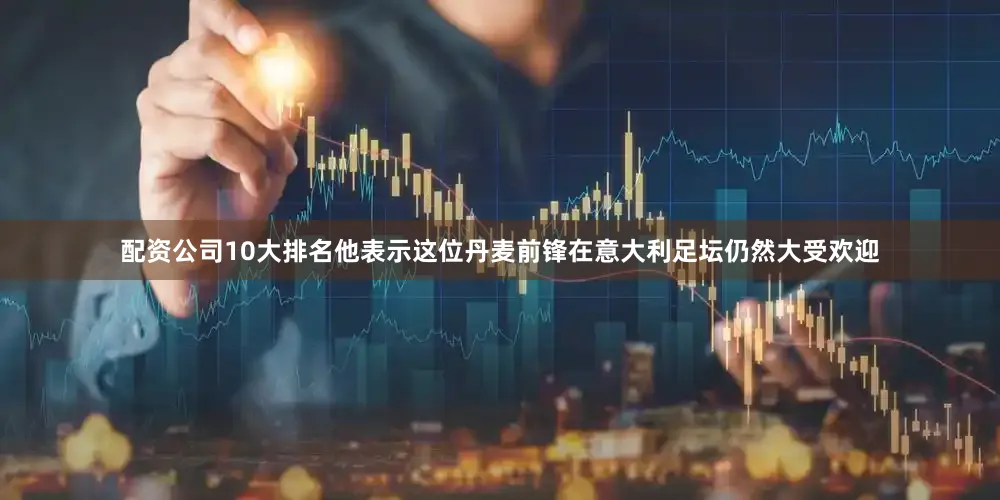 配资公司10大排名他表示这位丹麦前锋在意大利足坛仍然大受欢迎