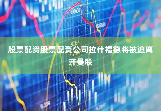 股票配资股票配资公司拉什福德将被迫离开曼联