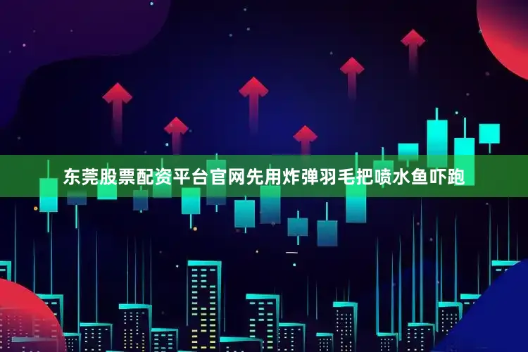 东莞股票配资平台官网先用炸弹羽毛把喷水鱼吓跑