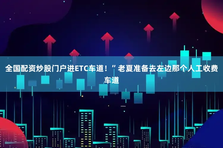 全国配资炒股门户进ETC车道！”老夏准备去左边那个人工收费车道