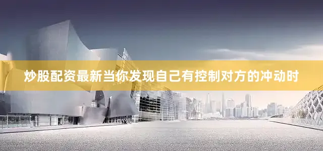 炒股配资最新当你发现自己有控制对方的冲动时