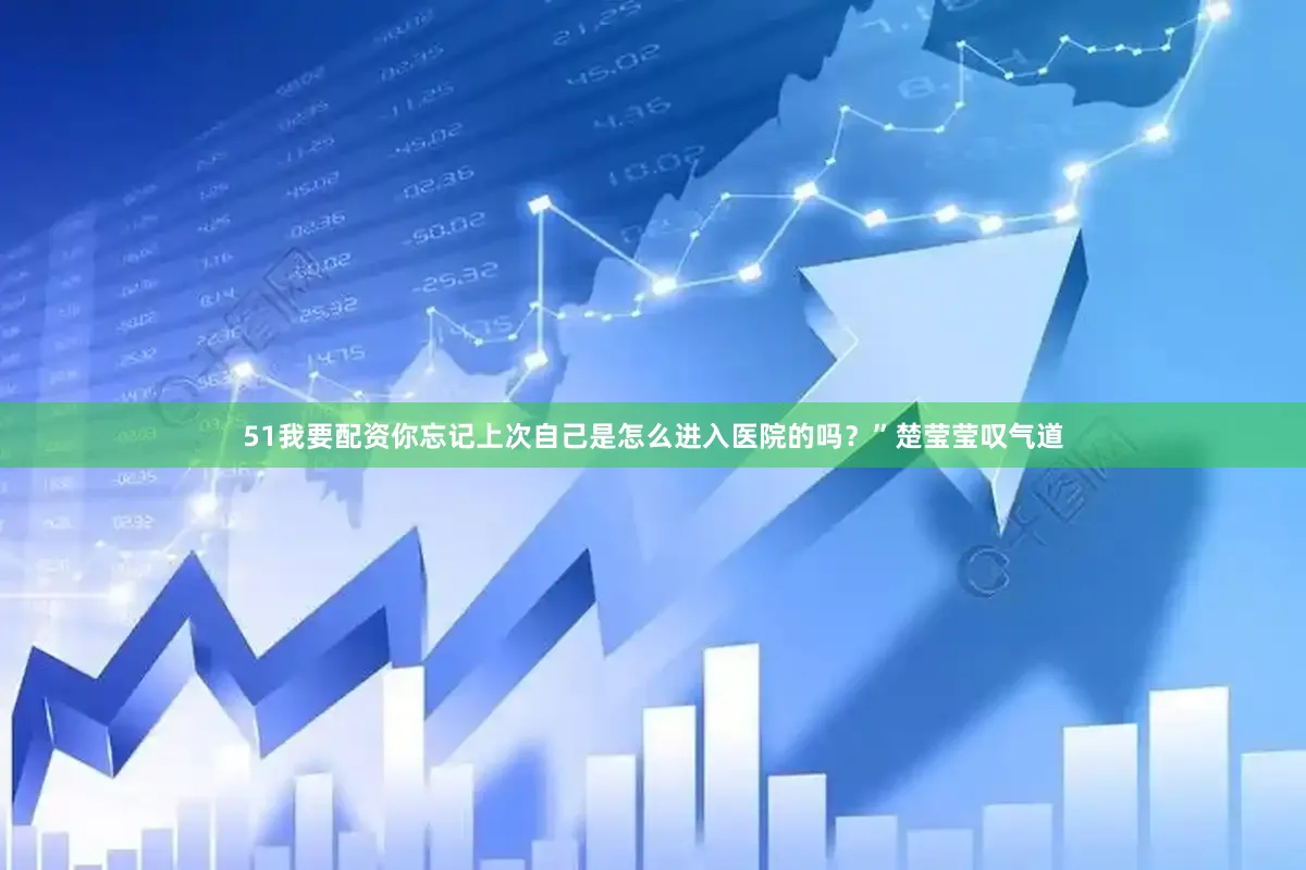 51我要配资你忘记上次自己是怎么进入医院的吗？”楚莹莹叹气道