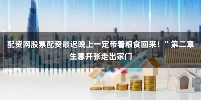 配资网股票配资最迟晚上一定带着粮食回来！”第二章生意开张走出家门