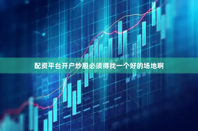 配资平台开户炒股必须得找一个好的场地啊
