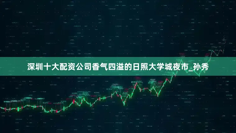 深圳十大配资公司香气四溢的日照大学城夜市_孙秀