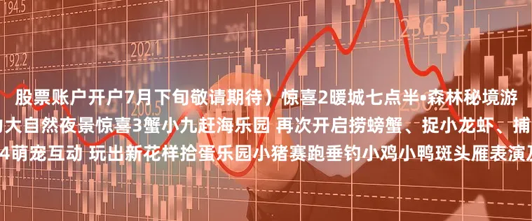股票账户开户7月下旬敬请期待）惊喜2暖城七点半•森林秘境游园会夜晚探秘森林秘境感受魅力大自然夜景惊喜3蟹小九赶海乐园 再次开启捞螃蟹、捉小龙虾、捕鱼……赶海乐园即将开启惊喜4萌宠互动 玩出新花样拾蛋乐园小猪赛跑垂钓小鸡小鸭斑头雁表演及投喂萌宠投喂骑马骑骆驼惊喜5鹿露营地·亲子撒欢指南花海区域升级为“鹿”露营地搭帐篷游玩都可以惊喜6沙地卡丁车 刺激开启惊喜7无动力乐园 又上新啦无动力乐园又上新啦更好
