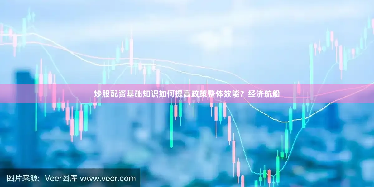 炒股配资基础知识如何提高政策整体效能？经济航船