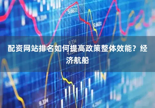 配资网站排名如何提高政策整体效能？经济航船