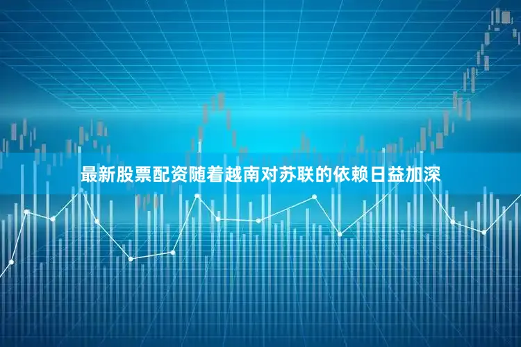 最新股票配资随着越南对苏联的依赖日益加深