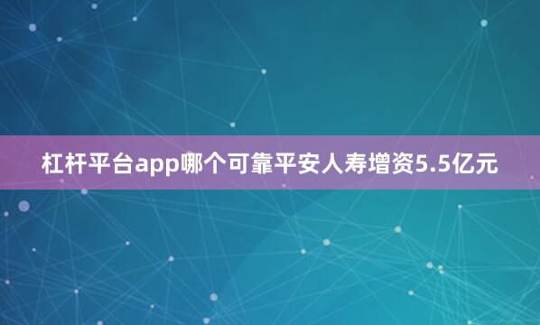 杠杆平台app哪个可靠平安人寿增资5.5亿元