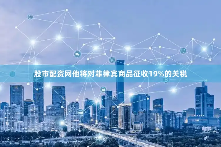 股市配资网他将对菲律宾商品征收19%的关税