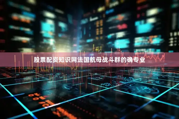 股票配资知识网法国航母战斗群的确专业