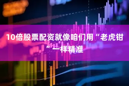 10倍股票配资就像咱们用“老虎钳”一样精准