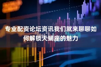 专业配资论坛资讯我们就来聊聊如何解锁天蝎座的魅力