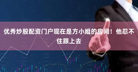 优秀炒股配资门户现在是方小姐的房间！他忍不住跟上去