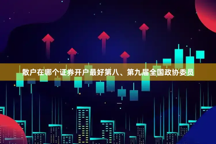 散户在哪个证券开户最好第八、第九届全国政协委员