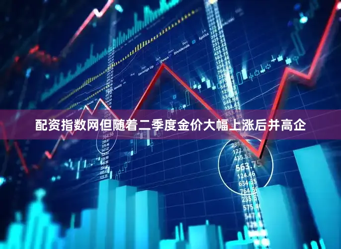 配资指数网但随着二季度金价大幅上涨后并高企