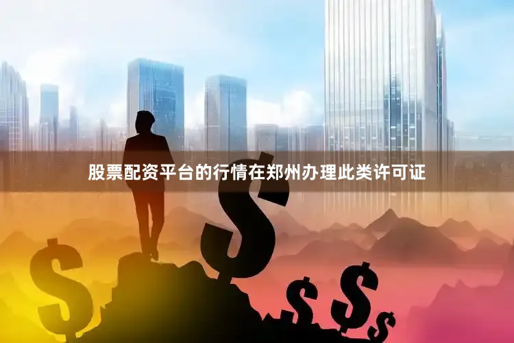 股票配资平台的行情在郑州办理此类许可证